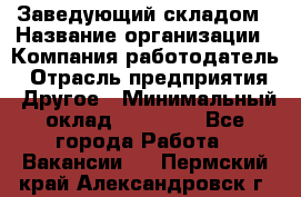 Заведующий складом › Название организации ­ Компания-работодатель › Отрасль предприятия ­ Другое › Минимальный оклад ­ 15 000 - Все города Работа » Вакансии   . Пермский край,Александровск г.